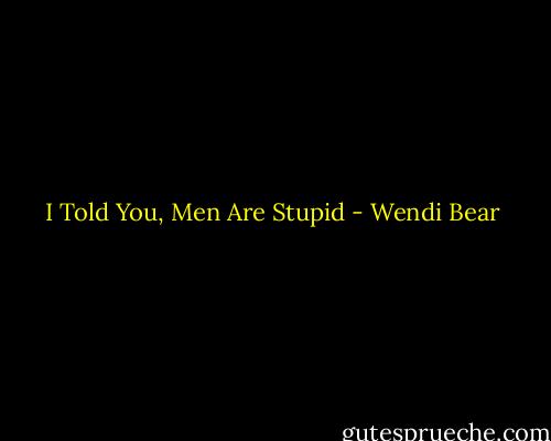 I Told You, Men Are Stupid - Wendi Bear