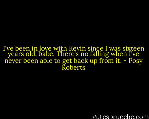 I've been in love with Kevin since I was sixteen years old, babe. There's no falling when I've never been able to get back up from it. - Posy Roberts