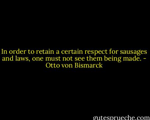 In order to retain a certain respect for sausages and laws, one must not see them being made. - Otto von Bismarck