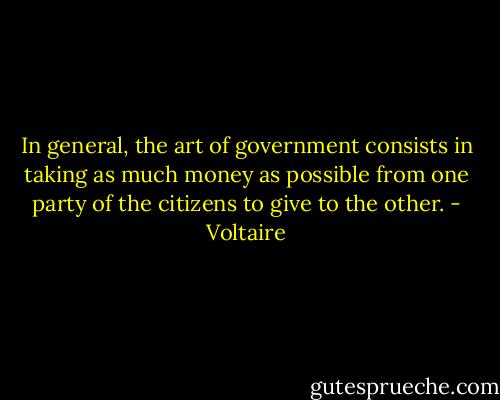 In general, the art of government consists in taking as much money as possible from one party of the citizens to give to the other. - Voltaire