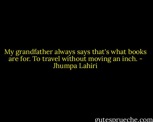 My grandfather always says that's what books are for. To travel without moving an inch. - Jhumpa Lahiri