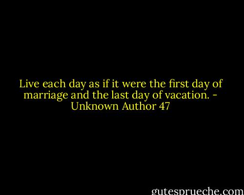 Live each day as if it were the first day of marriage and the last day of vacation. - Unknown Author 47