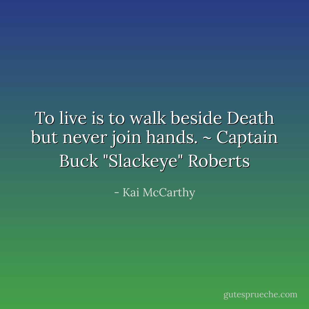 To live is to walk beside Death but never join hands. ~ Captain Buck "Slackeye" Roberts - Kai McCarthy