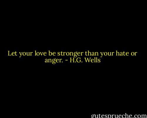 Let your love be stronger than your hate or anger. - H.G. Wells