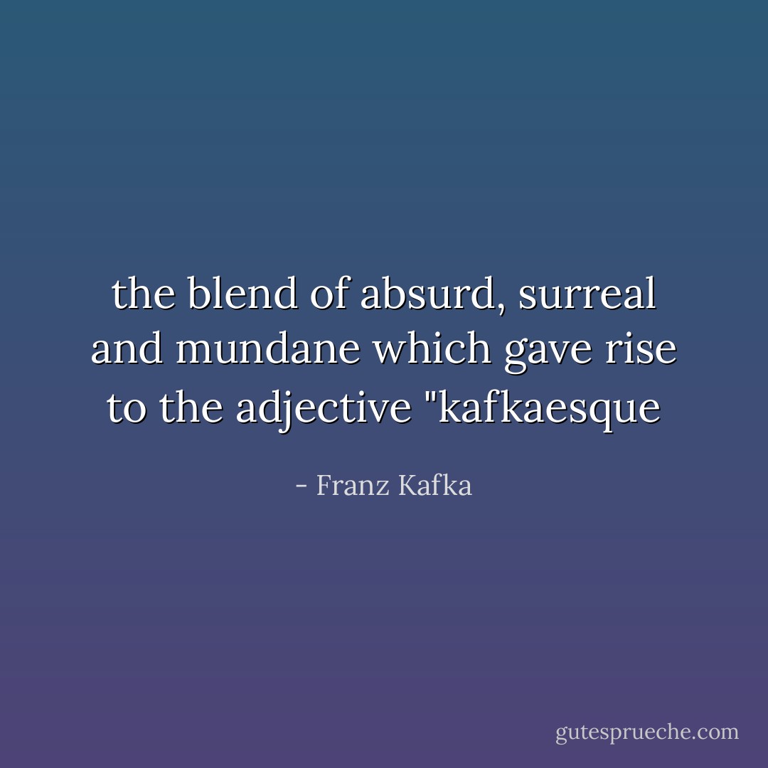 the blend of absurd, surreal and mundane which gave rise to the adjective "kafkaesque - Franz Kafka