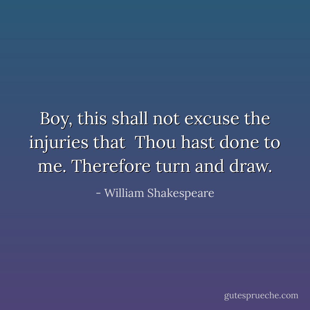 Boy, this shall not excuse the injuries that <br />Thou hast done to me.<br />Therefore turn and draw. - William Shakespeare