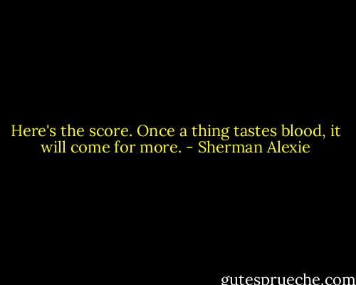 Here's the score. Once a thing tastes blood, it will come for more. - Sherman Alexie