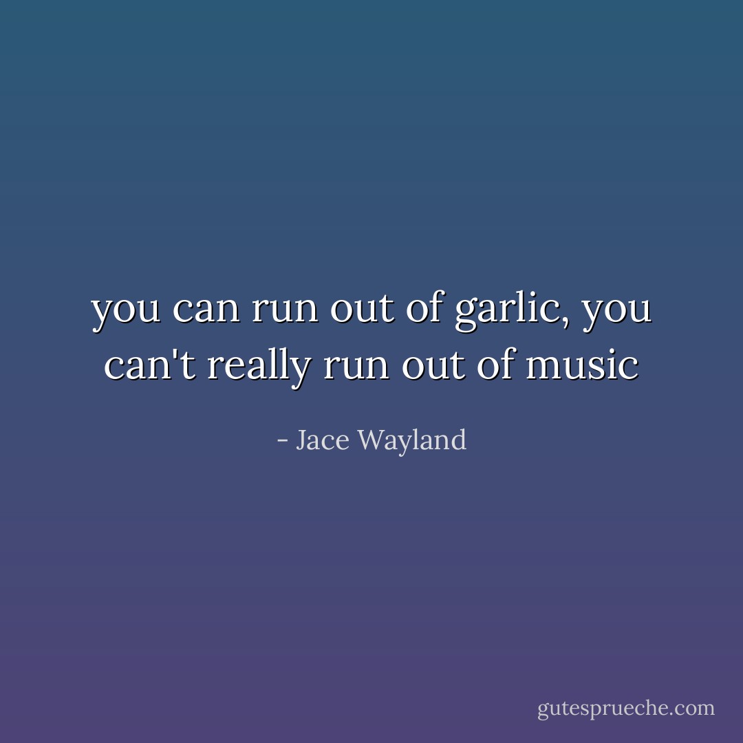 you can run out of garlic, you can't really run out of music - Jace Wayland