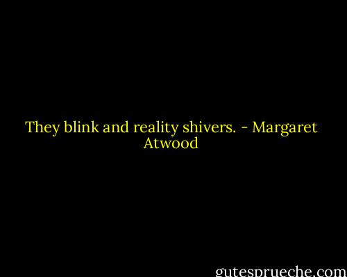 They blink and reality shivers. - Margaret Atwood