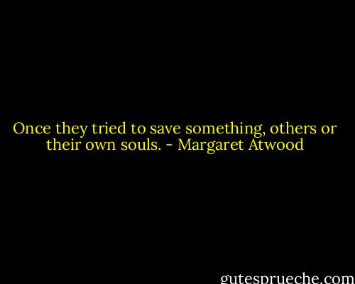 Once they tried to save something, others or their own souls. - Margaret Atwood