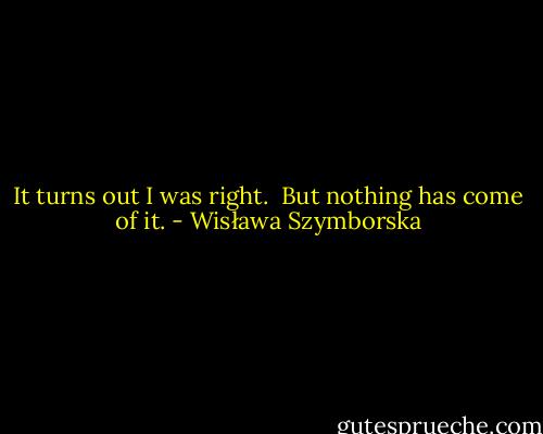 It turns out I was right. <br />But nothing has come of it. - Wisława Szymborska