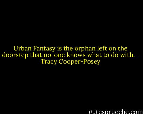 Urban Fantasy is the orphan left on the doorstep that no-one knows what to do with. - Tracy Cooper-Posey