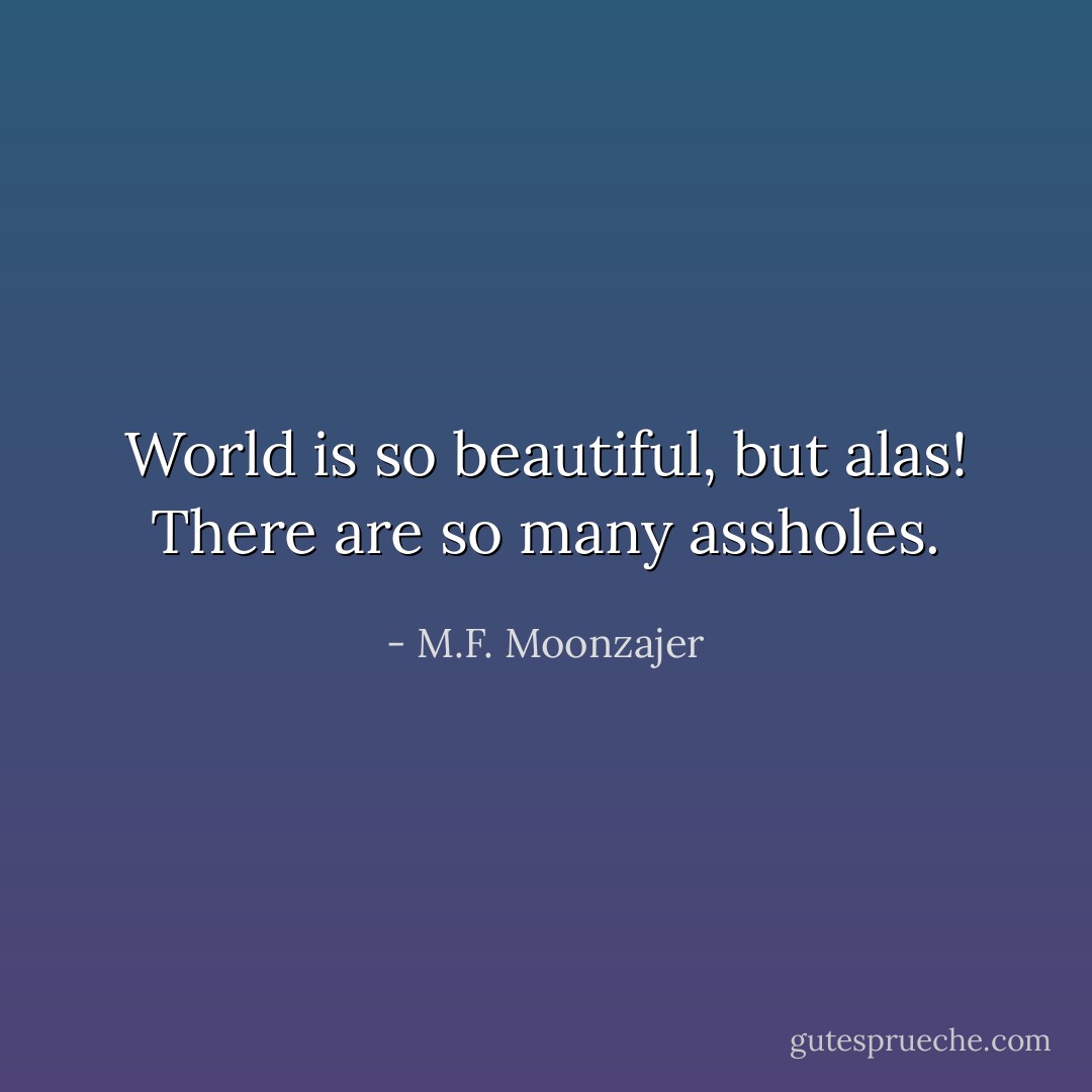 World is so beautiful, but alas! There are so many assholes. - M.F. Moonzajer