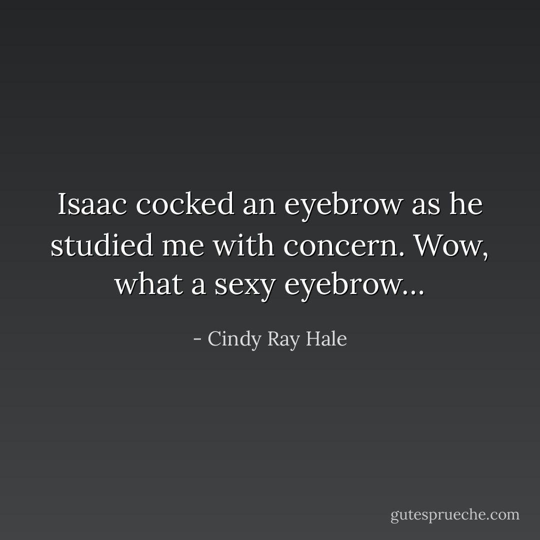 Isaac cocked an eyebrow as he studied me with concern. Wow, what a sexy eyebrow… - Cindy Ray Hale