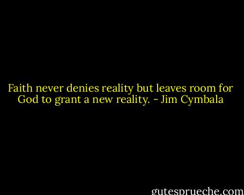 Faith never denies reality but leaves room for God to grant a new reality. - Jim Cymbala