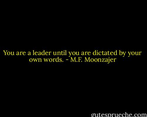 You are a leader until you are dictated by your own words. - M.F. Moonzajer