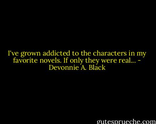 I've grown addicted to the characters in my favorite novels. If only they were real... - Devonnie A. Black