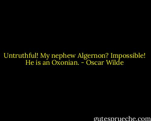 Untruthful! My nephew Algernon? Impossible! He is an Oxonian. - Oscar Wilde