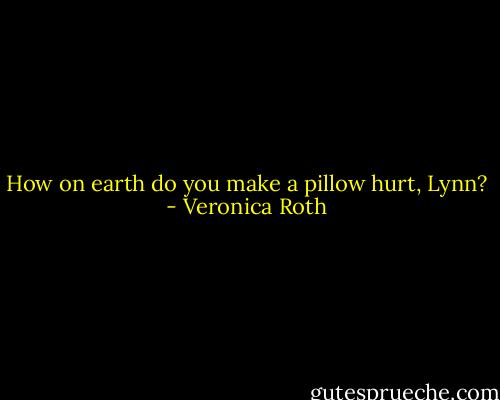 How on earth do you make a pillow hurt, Lynn? - Veronica Roth