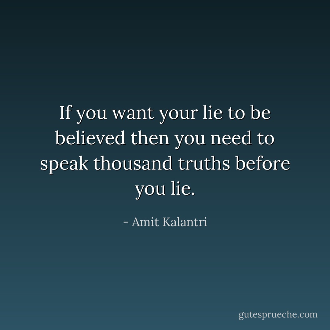 If you want your lie to be believed then you need to speak thousand truths before you lie. - Amit Kalantri
