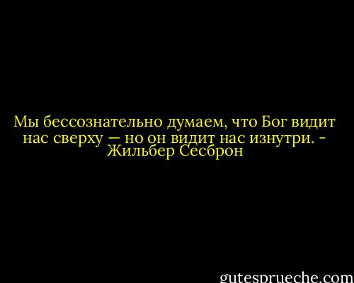 Мы бессознательно думаем, что Бог видит нас сверху — но он видит нас изнутри. - Жильбер Сесброн