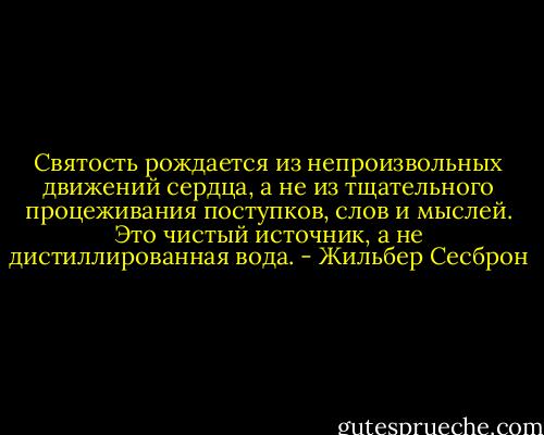 Святость рождается из непроизвольных движений сердца, а не из тщательного процеживания поступков, слов и мыслей. Это чистый источник, а не дистиллированная вода. - Жильбер Сесброн