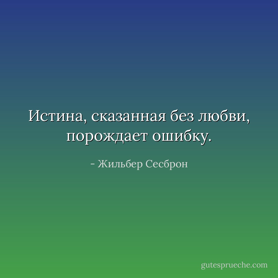 Истина, сказанная без любви, порождает ошибку. - Жильбер Сесброн