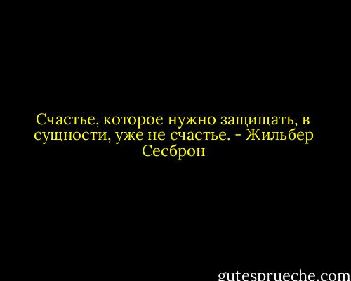 Счастье, которое нужно защищать, в сущности, уже не счастье. - Жильбер Сесброн