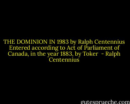 THE DOMINION IN 1983 by Ralph Centennius Entered according to Act of Parliament of Canada, in the year 1883, by Toker  - Ralph Centennius