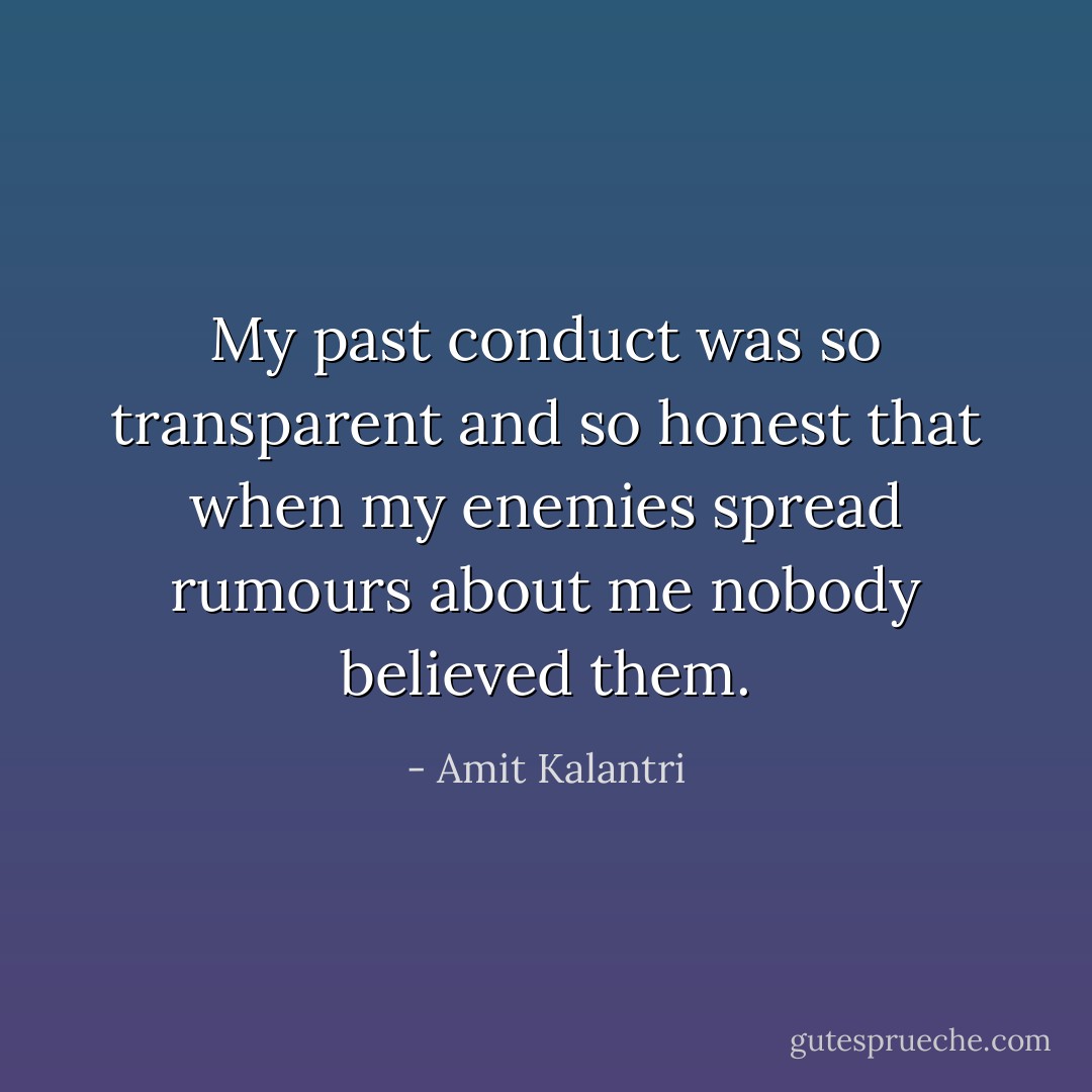 My past conduct was so transparent and so honest that when my enemies spread rumours about me nobody believed them. - Amit Kalantri