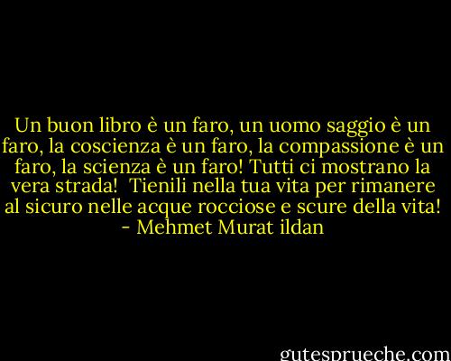 Un buon libro è un faro, un uomo saggio è un faro, la coscienza è un faro, la compassione è un faro, la scienza è un faro! Tutti ci mostrano la vera strada! <br />Tienili nella tua vita per rimanere al sicuro nelle acque rocciose e scure della vita! - Mehmet Murat ildan