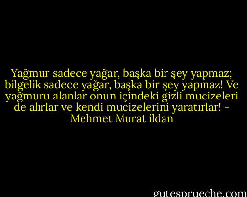 Yağmur sadece yağar, başka bir şey yapmaz; bilgelik sadece yağar, başka bir şey yapmaz! Ve yağmuru alanlar onun içindeki gizli mucizeleri de alırlar ve kendi mucizelerini yaratırlar! - Mehmet Murat ildan