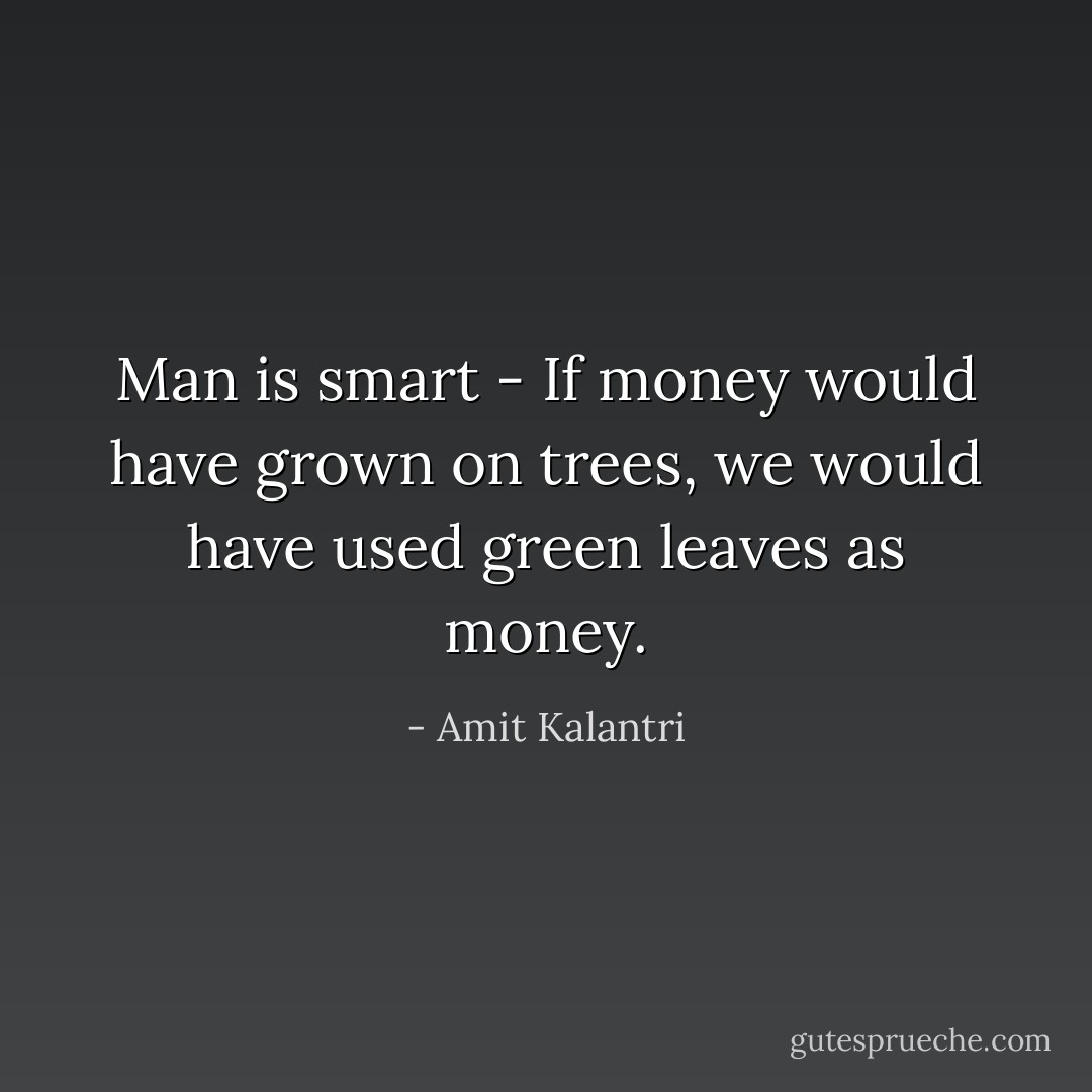 Man is smart - If money would have grown on trees, we would have used green leaves as money. - Amit Kalantri