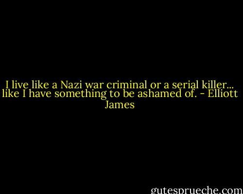 I live like a Nazi war criminal or a serial killer... like I have something to be ashamed of. - Elliott James