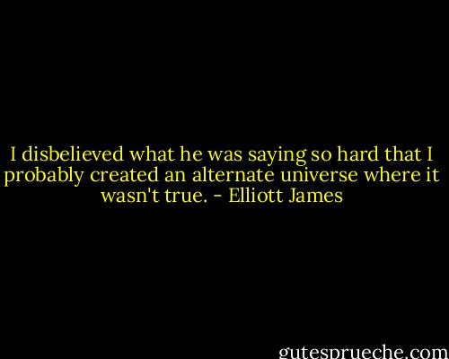 I disbelieved what he was saying so hard that I probably created an alternate universe where it wasn't true. - Elliott James