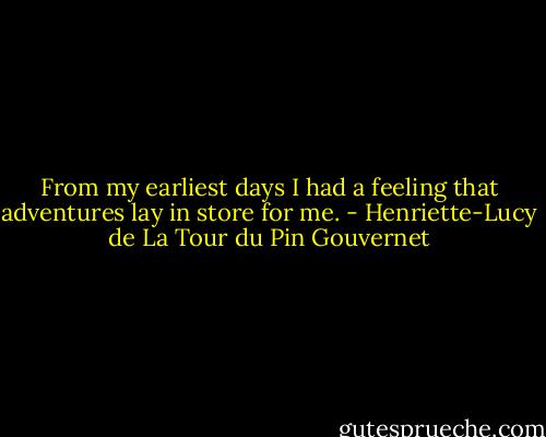 From my earliest days I had a feeling that adventures lay in store for me. - Henriette-Lucy de La Tour du Pin Gouvernet