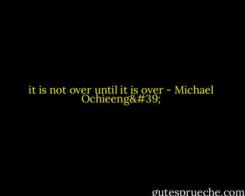 it is not over until it is over - Michael Ochieeng'
