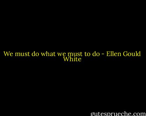 We must do what we must to do - Ellen Gould White