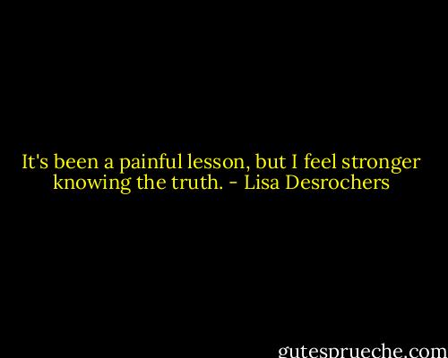 It's been a painful lesson, but I feel stronger knowing the truth. - Lisa Desrochers