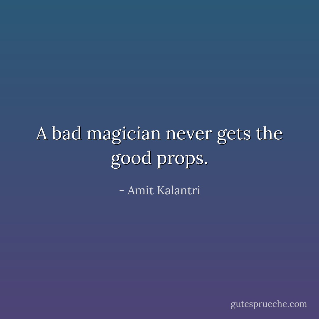 A bad magician never gets the good props. - Amit Kalantri