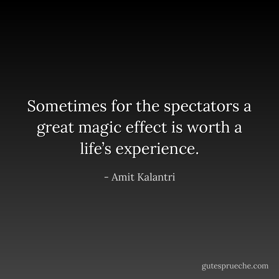 Sometimes for the spectators a great magic effect is worth a life’s experience. - Amit Kalantri