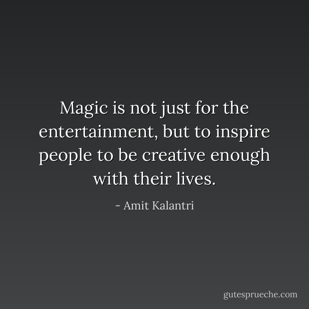 Magic is not just for the entertainment, but to inspire people to be creative enough with their lives. - Amit Kalantri