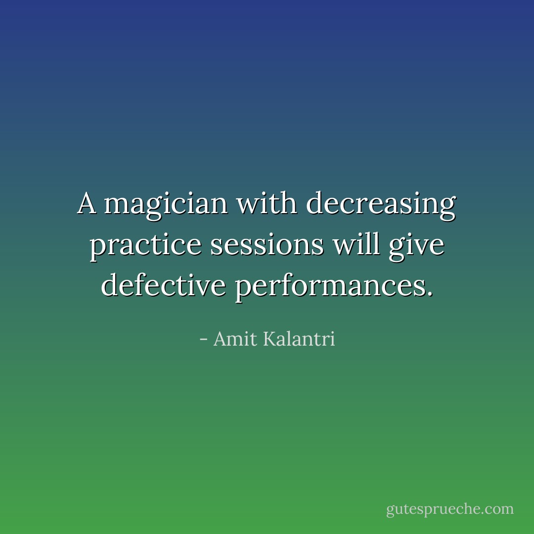 A magician with decreasing practice sessions will give defective performances. - Amit Kalantri