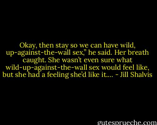 Okay, then stay so we can have wild, up-against-the-wall sex,” he said.<br />Her breath caught. She wasn’t even sure what wild-up-against-the-wall sex would feel like, but she had a feeling she’d like it.… - Jill Shalvis