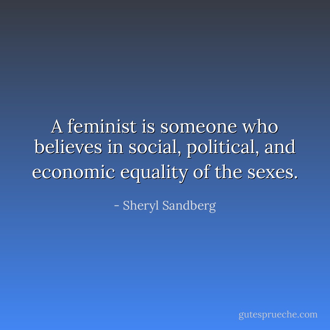 A feminist is someone who believes in social, political, and economic equality of the sexes. - Sheryl Sandberg