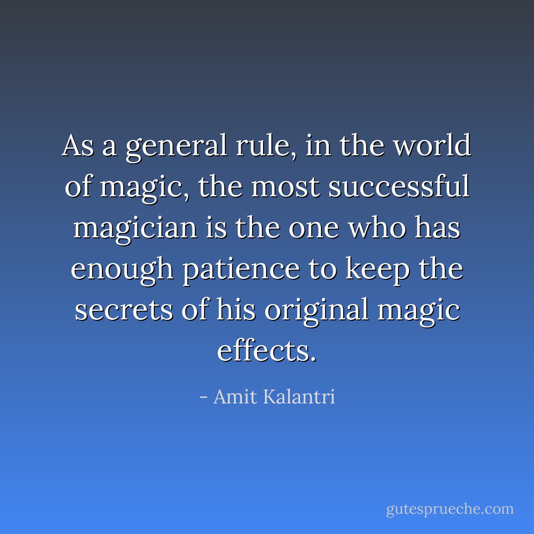 As a general rule, in the world of magic, the most successful magician is the one who has enough patience to keep the secrets of his original magic effects. - Amit Kalantri