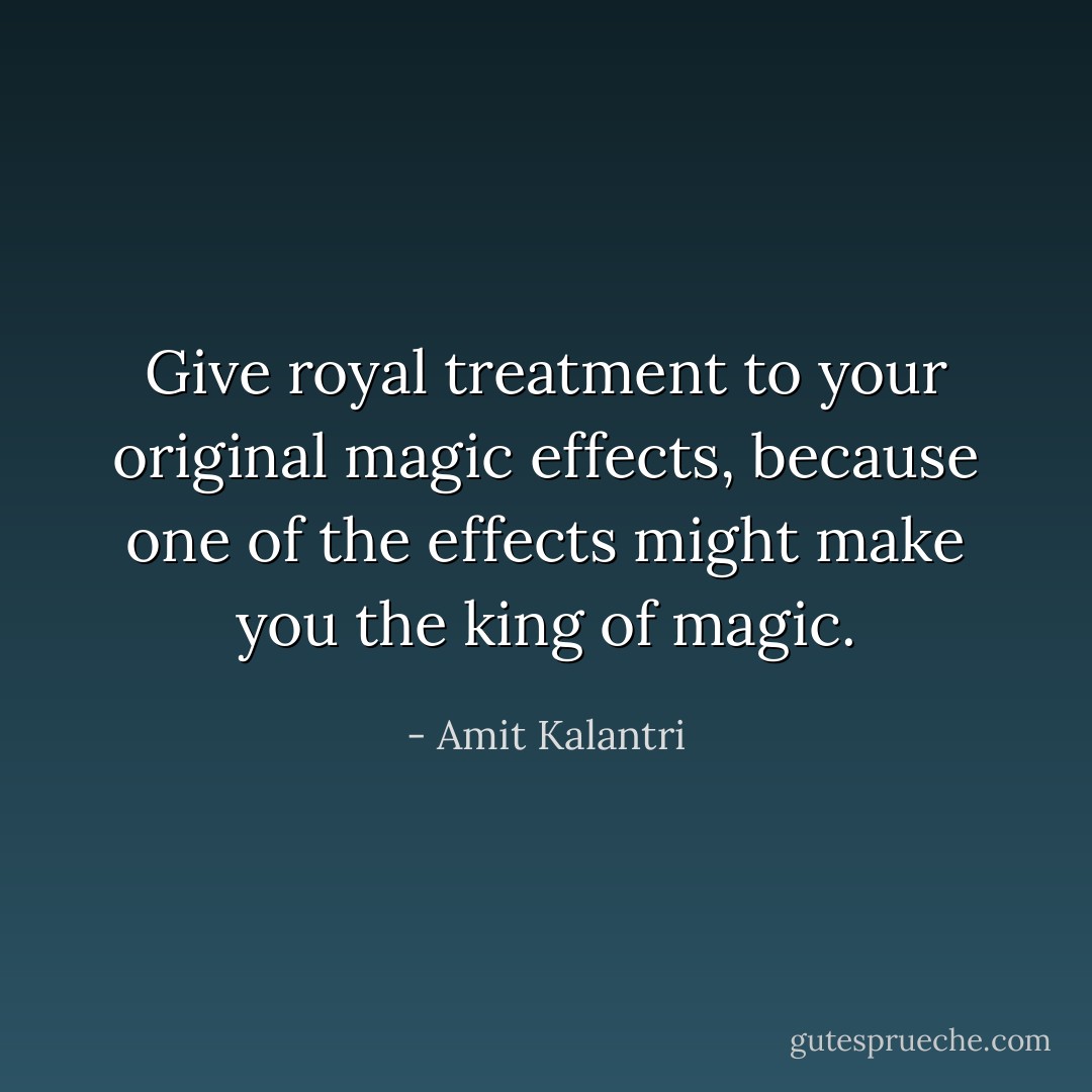 Give royal treatment to your original magic effects, because one of the effects might make you the king of magic. - Amit Kalantri