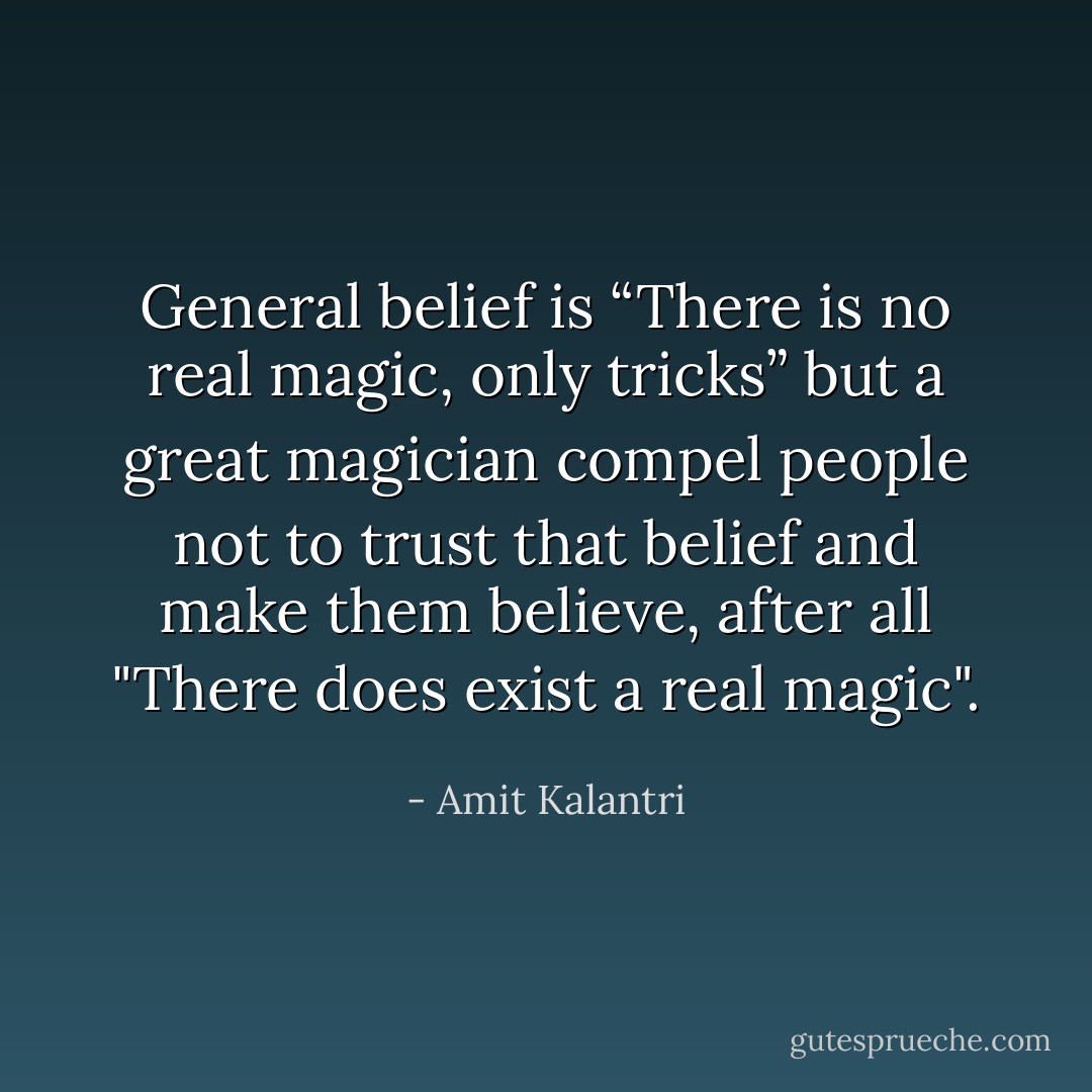 General belief is “There is no real magic, only tricks” but a great magician compel people not to trust that belief and make them believe, after all "There does exist a real magic". - Amit Kalantri