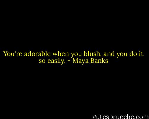 You're adorable when you blush, and you do it so easily. - Maya Banks