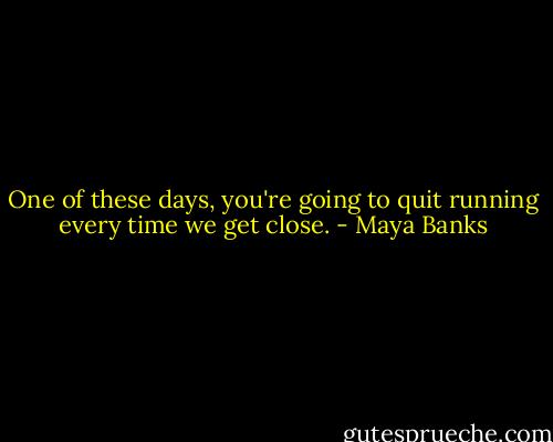 One of these days, you're going to quit running every time we get close. - Maya Banks
